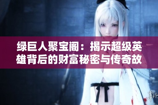 绿巨人聚宝阁：揭示超级英雄背后的财富秘密与传奇故事
