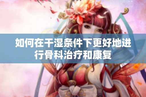 如何在干湿条件下更好地进行骨科治疗和康复
