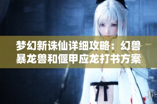 梦幻新诛仙详细攻略：幻兽暴龙兽和偃甲应龙打书方案解析