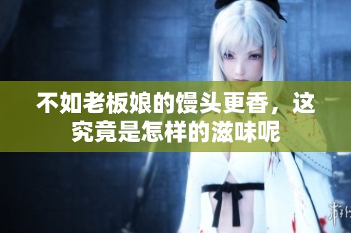 不如老板娘的馒头更香，这究竟是怎样的滋味呢