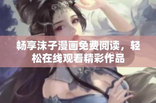 畅享沫子漫画免费阅读，轻松在线观看精彩作品