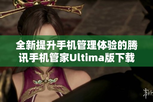 全新提升手机管理体验的腾讯手机管家Ultima版下载指南