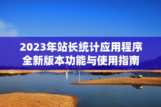 2023年站长统计应用程序全新版本功能与使用指南