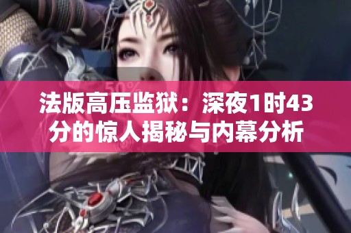 法版高压监狱：深夜1时43分的惊人揭秘与内幕分析
