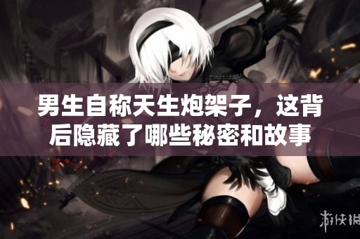 男生自称天生炮架子，这背后隐藏了哪些秘密和故事