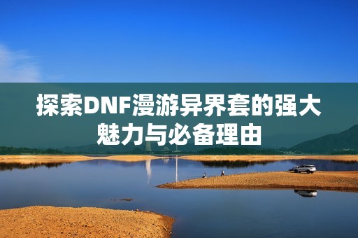 探索DNF漫游异界套的强大魅力与必备理由