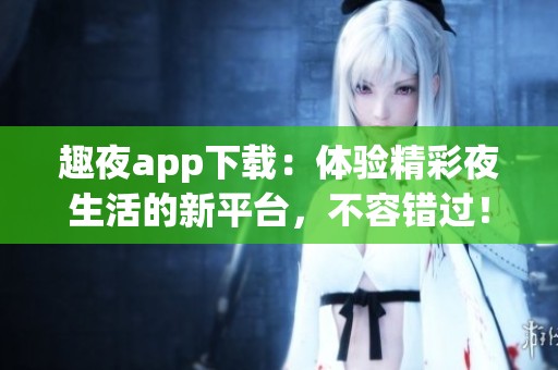 趣夜app下载：体验精彩夜生活的新平台，不容错过！