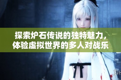 探索炉石传说的独特魅力，体验虚拟世界的多人对战乐趣