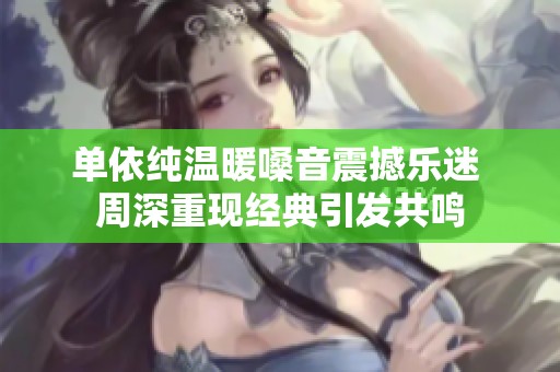 单依纯温暖嗓音震撼乐迷 周深重现经典引发共鸣