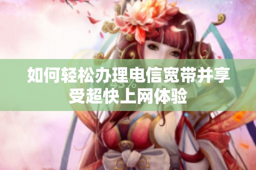 如何轻松办理电信宽带并享受超快上网体验