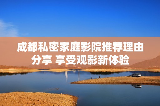 成都私密家庭影院推荐理由分享 享受观影新体验