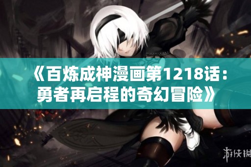 《百炼成神漫画第1218话：勇者再启程的奇幻冒险》