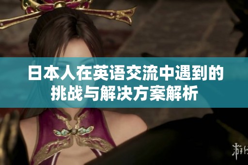日本人在英语交流中遇到的挑战与解决方案解析