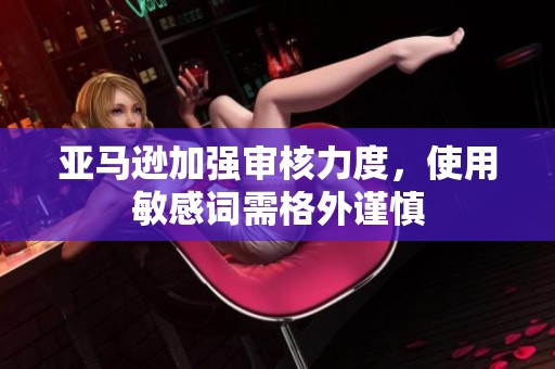 亚马逊加强审核力度，使用敏感词需格外谨慎