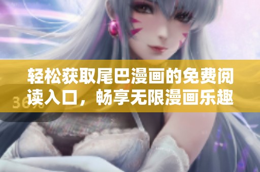 轻松获取尾巴漫画的免费阅读入口，畅享无限漫画乐趣
