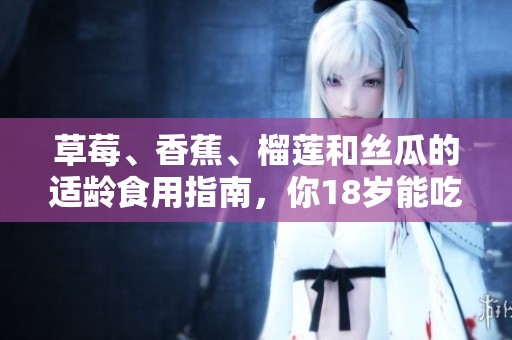 草莓、香蕉、榴莲和丝瓜的适龄食用指南，你18岁能吃吗