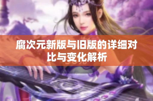 腐次元新版与旧版的详细对比与变化解析