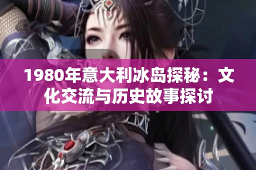 1980年意大利冰岛探秘：文化交流与历史故事探讨