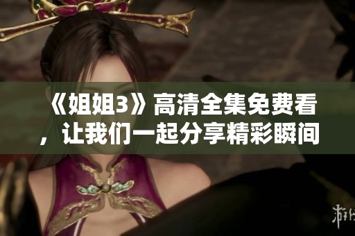 《姐姐3》高清全集免费看，让我们一起分享精彩瞬间