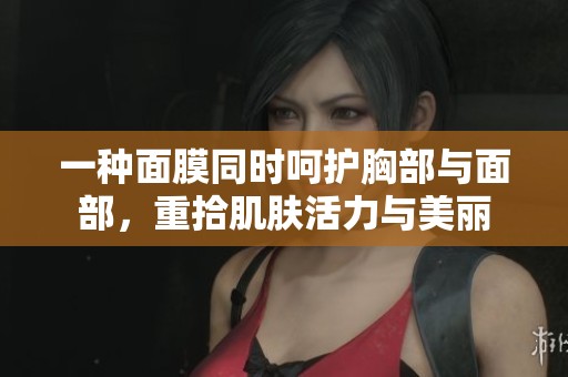 一种面膜同时呵护胸部与面部，重拾肌肤活力与美丽