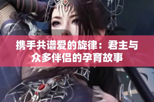 携手共谱爱的旋律：君主与众多伴侣的孕育故事
