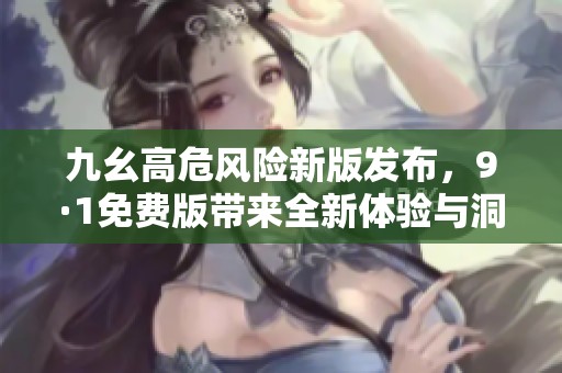 九幺高危风险新版发布，9·1免费版带来全新体验与洞察