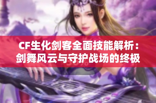 CF生化剑客全面技能解析：剑舞风云与守护战场的终极攻略