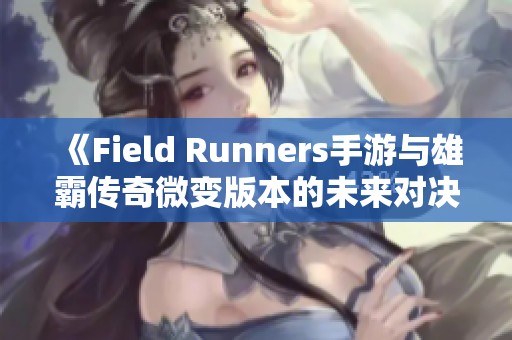 《Field Runners手游与雄霸传奇微变版本的未来对决分析》