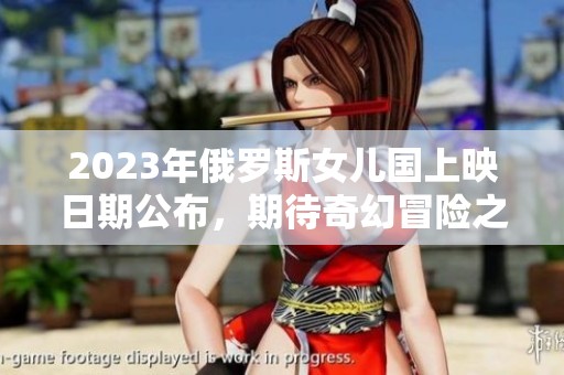2023年俄罗斯女儿国上映日期公布，期待奇幻冒险之旅