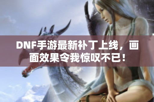 DNF手游最新补丁上线，画面效果令我惊叹不已！