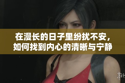 在漫长的日子里纷扰不安，如何找到内心的清晰与宁静