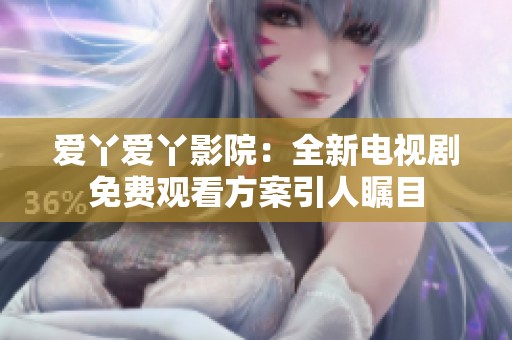 爱丫爱丫影院：全新电视剧免费观看方案引人瞩目