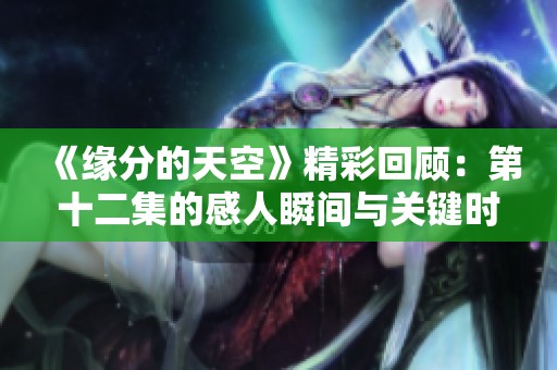 《缘分的天空》精彩回顾：第十二集的感人瞬间与关键时刻解析