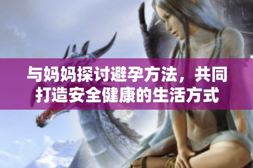 与妈妈探讨避孕方法，共同打造安全健康的生活方式