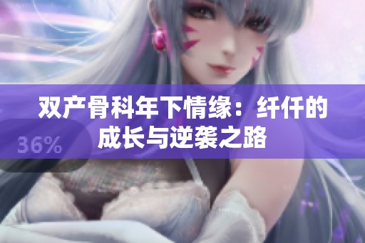 双产骨科年下情缘：纤仟的成长与逆袭之路