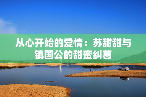 从心开始的爱情：苏甜甜与镇国公的甜蜜纠葛