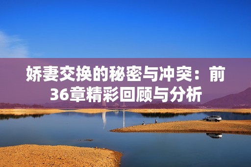 娇妻交换的秘密与冲突：前36章精彩回顾与分析