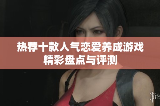 热荐十款人气恋爱养成游戏精彩盘点与评测