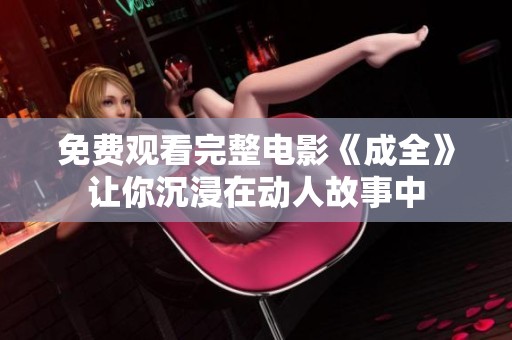 免费观看完整电影《成全》让你沉浸在动人故事中