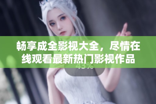 畅享成全影视大全，尽情在线观看最新热门影视作品