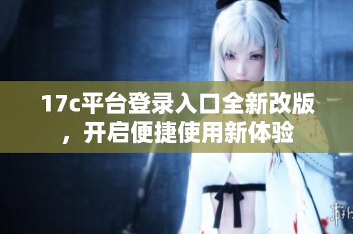 17c平台登录入口全新改版，开启便捷使用新体验