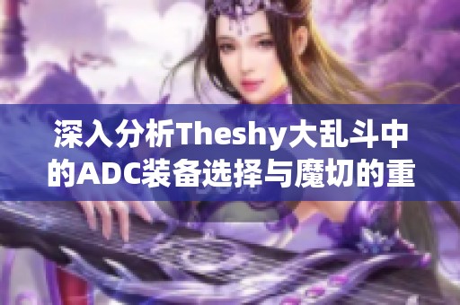 深入分析Theshy大乱斗中的ADC装备选择与魔切的重要性