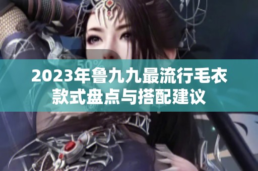 2023年鲁九九最流行毛衣款式盘点与搭配建议