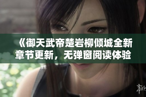 《御天武帝楚岩柳倾城全新章节更新，无弹窗阅读体验》