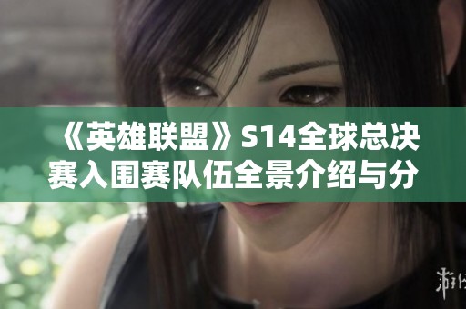 《英雄联盟》S14全球总决赛入围赛队伍全景介绍与分析