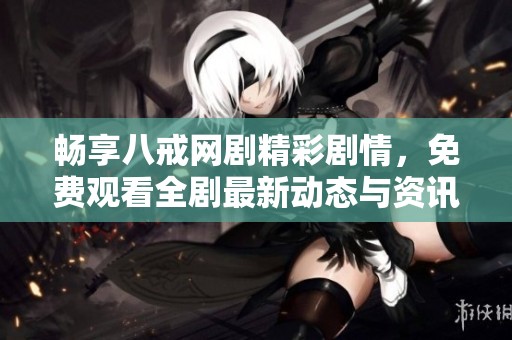畅享八戒网剧精彩剧情，免费观看全剧最新动态与资讯