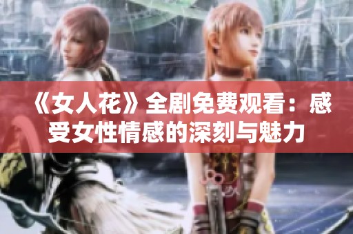 《女人花》全剧免费观看：感受女性情感的深刻与魅力