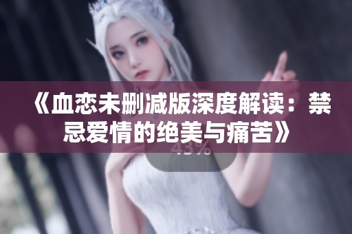《血恋未删减版深度解读：禁忌爱情的绝美与痛苦》