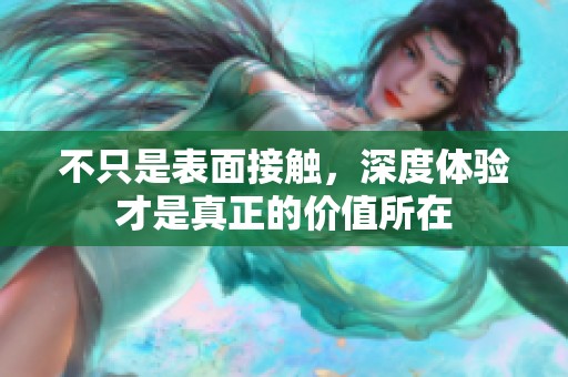 不只是表面接触，深度体验才是真正的价值所在