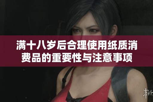 满十八岁后合理使用纸质消费品的重要性与注意事项